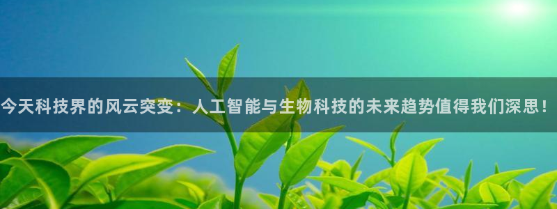 今天科技界的风云突变：人工智能与生物科技的未来趋势值得我们深思！
