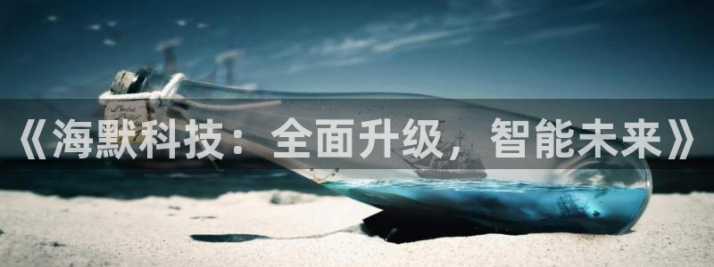 《海默科技：全面升级，智能未来》