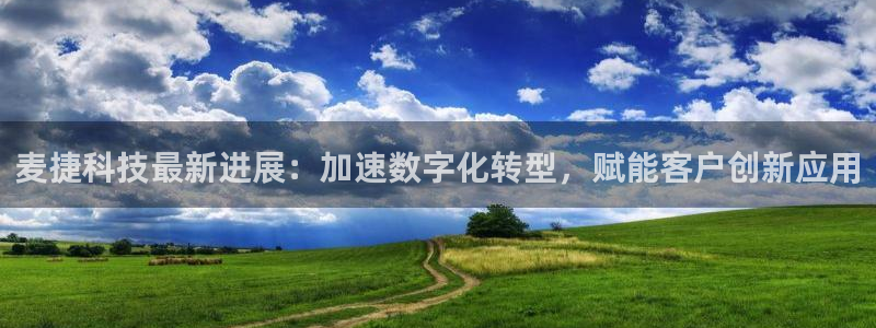 麦捷科技最新进展：加速数字化转型，赋能客户创新应用