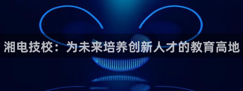 湘电技校：为未来培养创新人才的教育高地